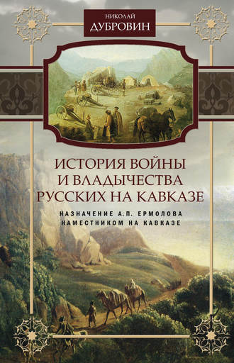 Николай Дубровин, История войны и владычества русских на Кавказе. Назначение А.П. Ермолова наместником на Кавказе. Том 6